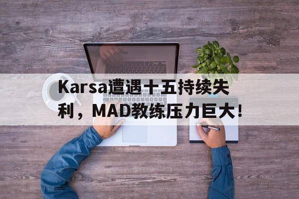 爱游戏全站-Karsa遭遇十五持续失利,MAD教练压力巨大!-爱游戏全站